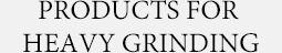 PRODUCTS FOR HEAVY GRINDING