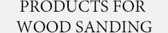 PRODUCTS FOR WOOD SANDING